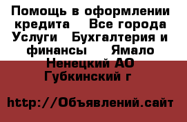 Помощь в оформлении кредита  - Все города Услуги » Бухгалтерия и финансы   . Ямало-Ненецкий АО,Губкинский г.